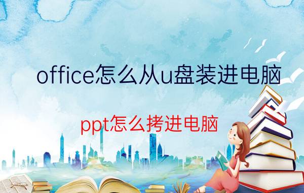 office怎么从u盘装进电脑 ppt怎么拷进电脑？